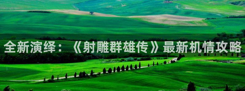极悦娱乐平台登录入口：全新演绎：《射雕群雄传》最新机情攻略