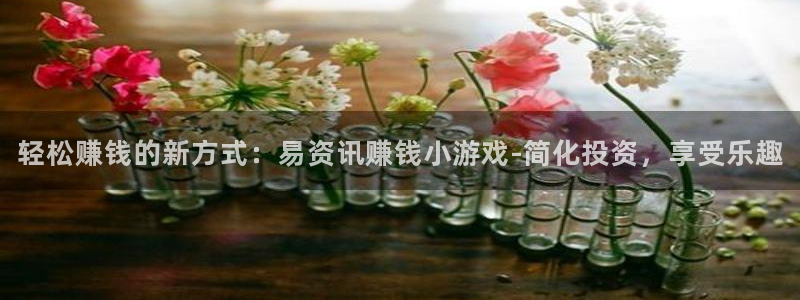 极悦娱乐是什么：轻松赚钱的新方式：易资讯赚钱小游戏-简化投资