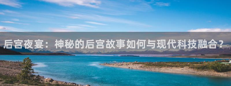 极悦娱乐登录：后宫夜宴：神秘的后宫故事如何与现代科技融合？