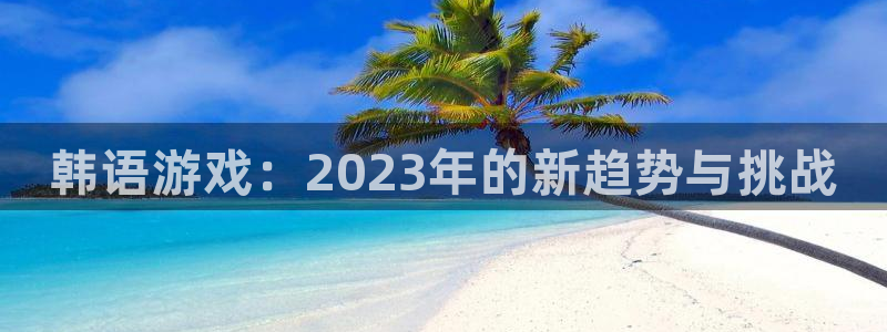 极悦娱乐网址注册：韩语游戏：2023年的新趋势与挑战