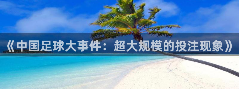 857直播免费赛事：《中国足球大事件：超大规模的投注现象》