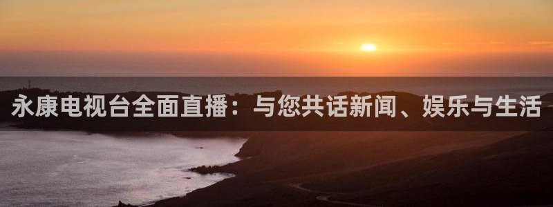 857直播免费体育直播：永康电视台全面直播：与您共话新闻、娱乐与生活