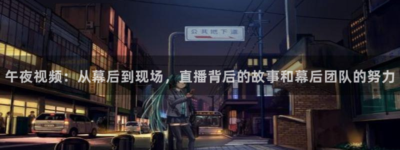 足球直播857直播间：午夜视频：从幕后到现场，直播背后的故事和幕后团队的努力