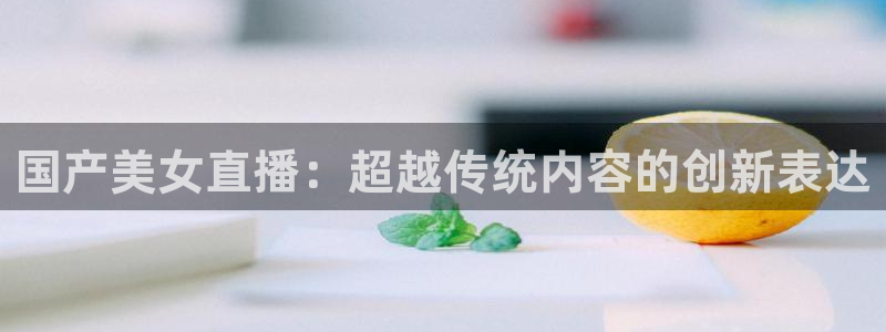 857体育赛事直播免费高清：国产美女直播：超越传统内容的创新表达